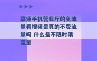 联通手机营业厅的免流量看视频是真的不费流量吗 什么是不限时限流量 