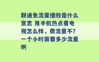 联通免流量播放是什么意思 用手机热点看电视怎么样，费流量不？一个小时需要多少流量啊 