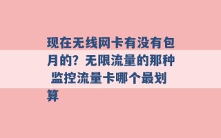 现在无线网卡有没有包月的？无限流量的那种 监控流量卡哪个最划算 