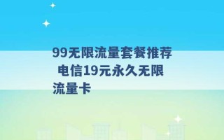 99无限流量套餐推荐 电信19元永久无限流量卡 