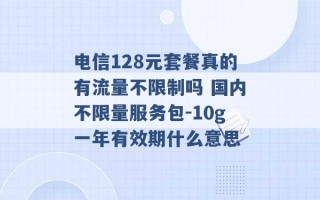 电信128元套餐真的有流量不限制吗 国内不限量服务包-10g一年有效期什么意思 