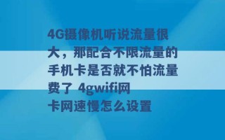 4G摄像机听说流量很大，那配合不限流量的手机卡是否就不怕流量费了 4gwifi网卡网速慢怎么设置 