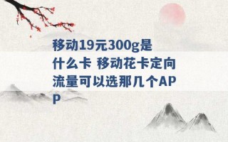 移动19元300g是什么卡 移动花卡定向流量可以选那几个APP 