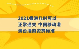 2021香港几时可以正常通关 中国移动港澳台漫游资费标准 