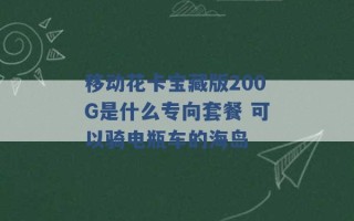 移动花卡宝藏版200G是什么专向套餐 可以骑电瓶车的海岛 