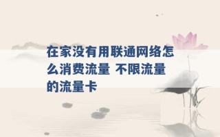 在家没有用联通网络怎么消费流量 不限流量的流量卡 