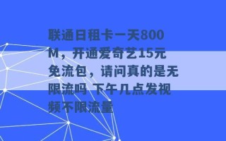 联通日租卡一天800M，开通爱奇艺15元免流包，请问真的是无限流吗 下午几点发视频不限流量 