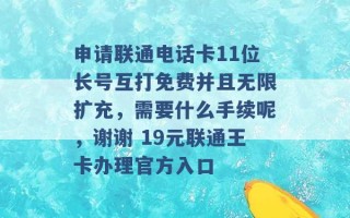 申请联通电话卡11位长号互打免费并且无限扩充，需要什么手续呢，谢谢 19元联通王卡办理官方入口 