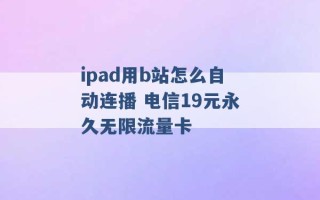 ipad用b站怎么自动连播 电信19元永久无限流量卡 