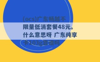 (ocs)广东畅越不限量低消套餐48元。什么意思呀 广东纯享卡103g靠谱吗 