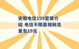 安徽电信199套餐介绍 电信不限量视频流量包19元 