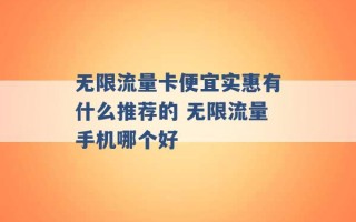 无限流量卡便宜实惠有什么推荐的 无限流量手机哪个好 