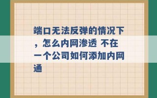 端口无法反弹的情况下，怎么内网渗透 不在一个公司如何添加内网通 