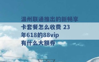 温州联通推出的新畅享卡套餐怎么收费 23年618的88vip有什么大额券 