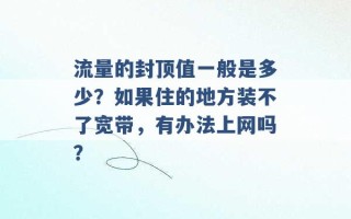 流量的封顶值一般是多少？如果住的地方装不了宽带，有办法上网吗？ 