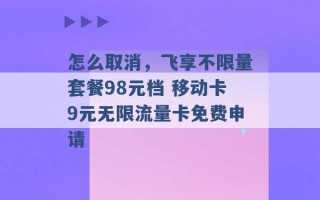 怎么取消，飞享不限量套餐98元档 移动卡9元无限流量卡免费申请 