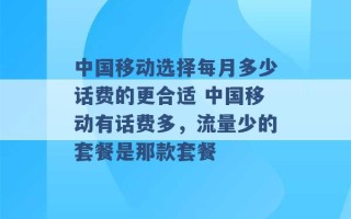 中国移动选择每月多少话费的更合适 中国移动有话费多，流量少的套餐是那款套餐 