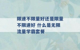 限速不限量好还是限量不限速好 什么是无限流量学霸套餐 