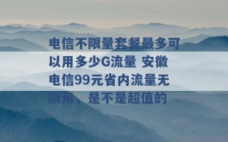 电信不限量套餐最多可以用多少G流量 安徽电信99元省内流量无限用，是不是超值的 