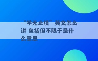 “学无止境”英文怎么讲 包括但不限于是什么意思 