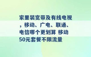 家里装宽带及有线电视，移动、广电、联通、电信哪个更划算 移动50元套餐不限流量 