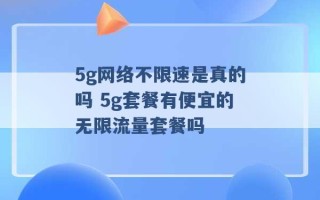 5g网络不限速是真的吗 5g套餐有便宜的无限流量套餐吗 