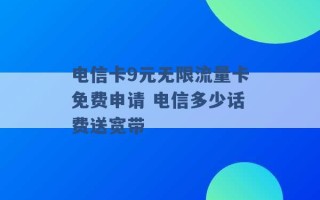 电信卡9元无限流量卡免费申请 电信多少话费送宽带 