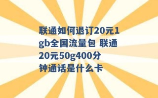 联通如何退订20元1gb全国流量包 联通20元50g400分钟通话是什么卡 