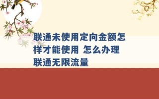 联通未使用定向金额怎样才能使用 怎么办理联通无限流量 