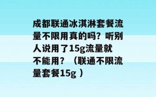 成都联通冰淇淋套餐流量不限用真的吗？听别人说用了15g流量就不能用？（联通不限流量套餐15g ）