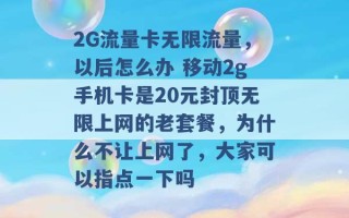 2G流量卡无限流量，以后怎么办 移动2g手机卡是20元封顶无限上网的老套餐，为什么不让上网了，大家可以指点一下吗 