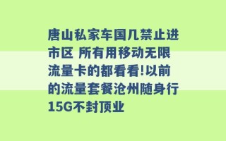 唐山私家车国几禁止进市区 所有用移动无限流量卡的都看看!以前的流量套餐沧州随身行15G不封顶业 