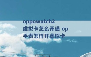 oppowatch2虚拟卡怎么开通 op手表怎样开虚拟卡 