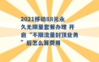 2021移动88元永久无限量套餐办理 开启“不限流量封顶业务”后怎么算费用 