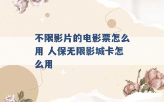 不限影片的电影票怎么用 人保无限影城卡怎么用 