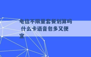 电信不限量套餐划算吗 什么卡语音包多又便宜 