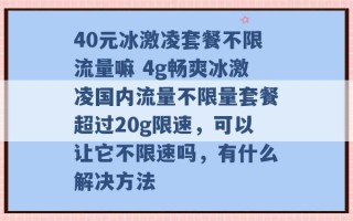 40元冰激凌套餐不限流量嘛 4g畅爽冰激凌国内流量不限量套餐超过20g限速，可以让它不限速吗，有什么解决方法 