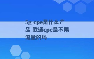 5g cpe是什么产品 联通cpe是不限流量的吗 