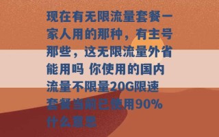 现在有无限流量套餐一家人用的那种，有主号那些，这无限流量外省能用吗 你使用的国内流量不限量20G限速套餐当前已使用90%什么意思 