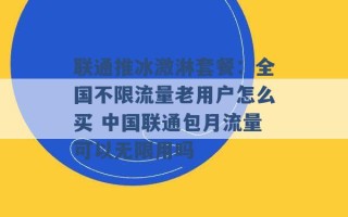 联通推冰激淋套餐：全国不限流量老用户怎么买 中国联通包月流量可以无限用吗 