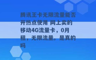 腾讯王卡无限流量能否开热点使用 网上卖的移动4G流量卡，0月租，无限流量。是真的吗 