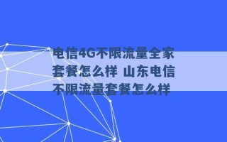 电信4G不限流量全家套餐怎么样 山东电信不限流量套餐怎么样 