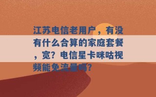 江苏电信老用户，有没有什么合算的家庭套餐，宽？电信星卡咪咕视频能免流量吗？ 