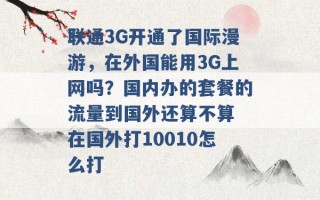 联通3G开通了国际漫游，在外国能用3G上网吗？国内办的套餐的流量到国外还算不算 在国外打10010怎么打 