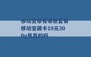 移动宽带有哪些套餐 移动宝藏卡19元300g是真的吗 