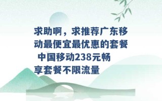 求助啊，求推荐广东移动最便宜最优惠的套餐 中国移动238元畅享套餐不限流量 