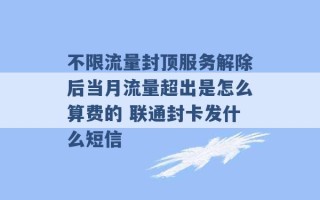 不限流量封顶服务解除后当月流量超出是怎么算费的 联通封卡发什么短信 