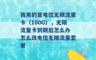 我用的是电信无限流量卡（100G），无限流量卡到期后怎么办 怎么改电信无限流量套餐 