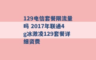 129电信套餐限流量吗 2017年联通4g冰激凌129套餐详细资费 