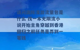 请问国际漫游流量包是什么 找一本无限流小说开始主角穿越到香港回归之前任务是弄到一笔钱 